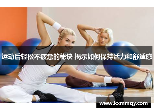 运动后轻松不疲惫的秘诀 揭示如何保持活力和舒适感