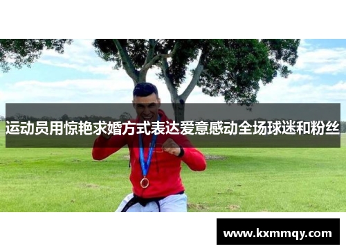 运动员用惊艳求婚方式表达爱意感动全场球迷和粉丝