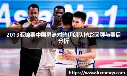2013亚锦赛中国男篮对阵伊朗队精彩回顾与赛后分析