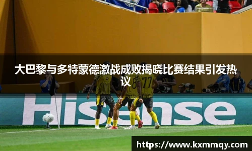 大巴黎与多特蒙德激战成败揭晓比赛结果引发热议