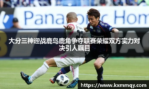 大分三神迎战鹿岛鹿角争夺联赛荣耀双方实力对决引人瞩目
